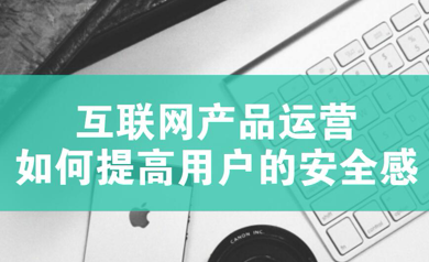 互聯(lián)網(wǎng)APP運(yùn)營：如何提高用戶的安全感一